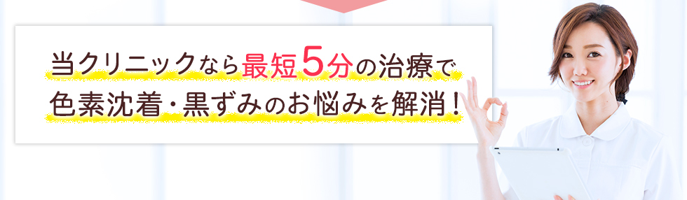 当クリニックなら最短5分の治療で色素沈着・黒ずみのお悩みを解消！