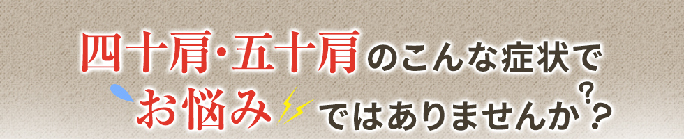 四十肩・五十肩のこんな症状でこんなお悩みありませんか？