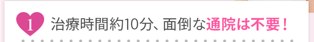 治療は約10分、面倒な通院は不要！