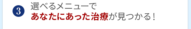 選べるメニューであなたにあった治療が見つかる！