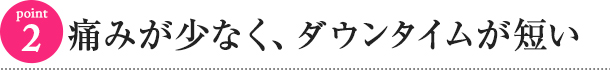 痛みが少なく、ダウンタイムが短い