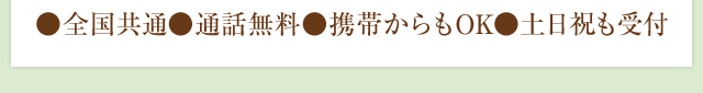●全国共通　●通話無料　●携帯からもOK　●土日祝も受付