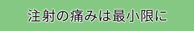 注射の痛みは最小限に