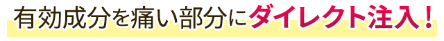 有効成分を痛い部分にダイレクト注入！