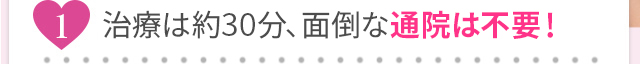 最短5分、面倒な通院は不要！