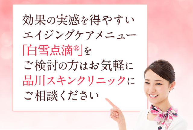 効果の実感を得やすいエイジングケアメニュー「白雪点滴®」をご検討の方はお気軽に品川スキンクリニックにご相談ください