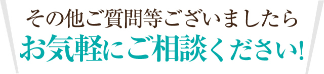 その他ご質問等ございましたら、まずはお気軽にご相談ください