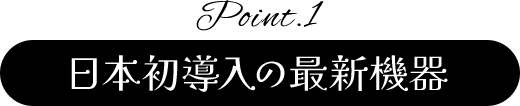 Point.1 日本初導入の最新機器