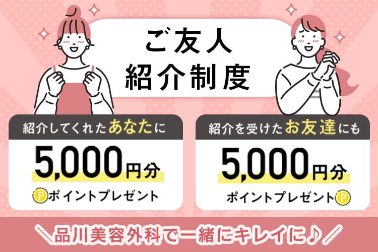 ご友人紹介制度 紹介してくれたあなたに5,000円分ポイントプレゼント 紹介を受けたお友達にも5,000円分ポイントプレゼント ＼品川美容外科で一緒にキレイに♪／