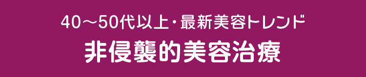 40～50代以上・最新美容トレンド 非侵襲的美容治療