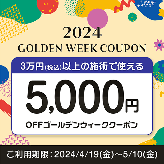 2024 GOLDEN WEEK COUPON 3万円（税込）以上の施術で使える5,000円OFFゴールデンウィーククーポン ご利用期限：2024/4/19（金）～5/10（金）