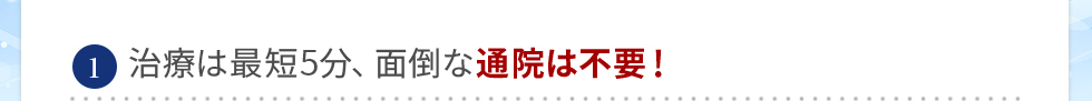 最短10分、面倒な通院は不要！