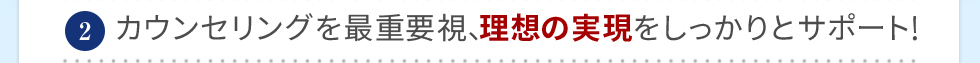 カウンセリングを最重要視、理想の実現をしっかりサポート！
