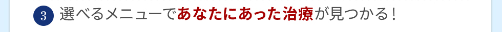 選べるメニューであなたにあった治療が見つかる！