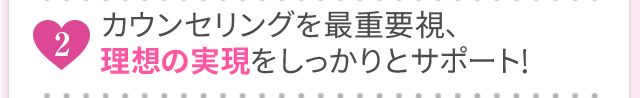 カウンセリングを最重要視、理想の実現をしっかりとサポート！