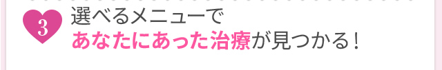 選べるメニューであなたにあった治療が見つかる！