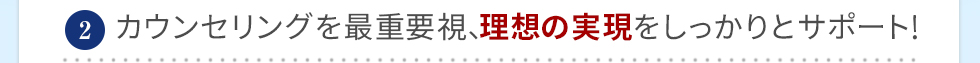 カウンセリングを最重要視、理想の実現をしっかりサポート！