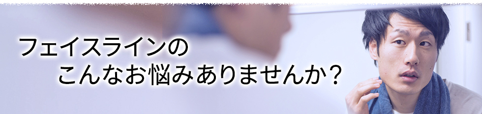 フェイスラインのこんなお悩みありませんか？