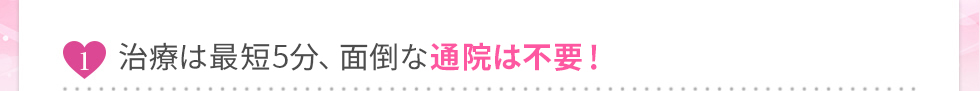 最短5分、面倒な通院は不要！