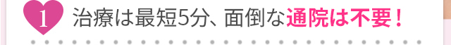 最短5分、面倒な通院は不要！