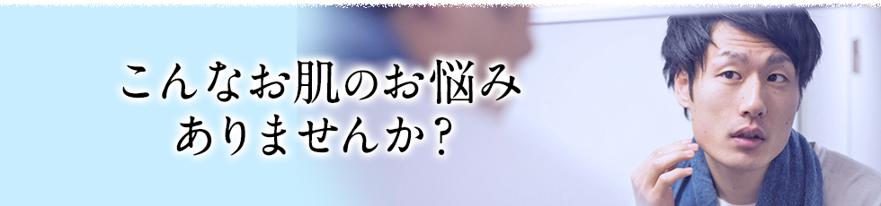 こんなお肌のお悩みありませんか？