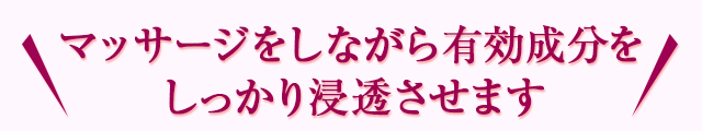 マッサージをしながら有効成分をしっかり浸透させます