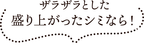 ザラザラとした盛り上がったシミなら！