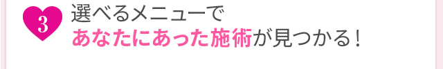 選べるメニューであなたにあった施術が見つかる！