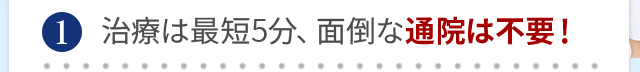 最短5分、面倒な通院は不要！