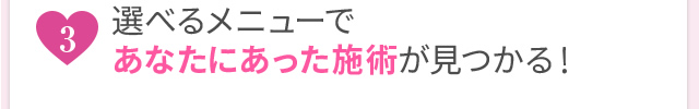 選べるメニューであなたにあった施術が見つかる！