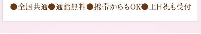 ●全国共通　●通話無料　●携帯からもOK　●土日祝も受付