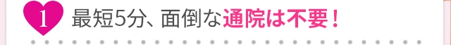 最短20分、面倒な通院は不要！
