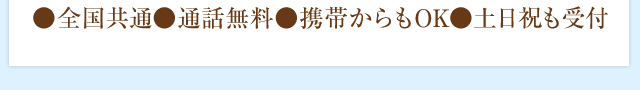 ●全国共通　●通話無料　●携帯からもOK　●土日祝も受付