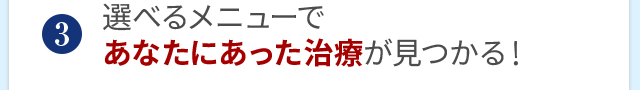 選べるメニューであなたにあった施術が見つかる！