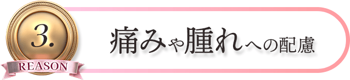 REASON3. 痛みや腫れへの配慮