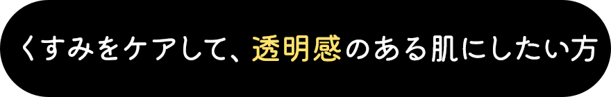 くすみをケアして、透明感のある肌にしたい方
