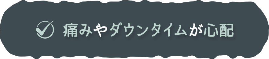 ✓痛みやダウンタイムが心配