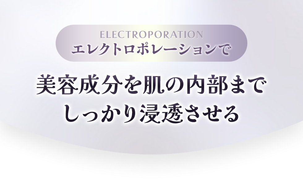 ELECTROPORATION エレクトロポレーションで美容成分を肌の内部までしっかり浸透させる