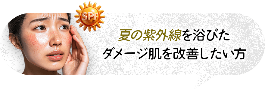 夏の紫外線を浴びたダメージ肌を改善したい方
