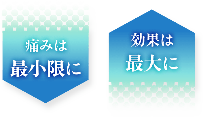 痛みは最小限に、効果は最大に