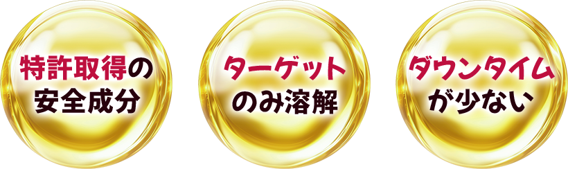 特許取得の安全成分・ターゲットのみ溶解・ダウンタイムが少ない