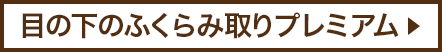 目の下のふくらみ取りプレミアム▶