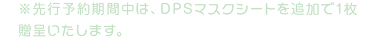 ※先行予約期間中は、DPSマスクシートを追加で1枚贈呈いたします。