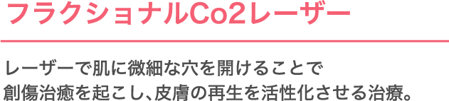 フラクショナルCO2レーザー レーザーで​肌に​微細な​穴を​開ける​ことで​創傷治癒を​起こし、​皮膚の​再生を​活性化させる​治療。