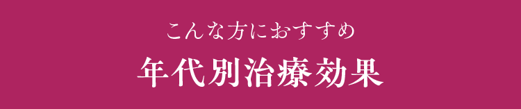 こんな方におすすめ 年代別治療効果