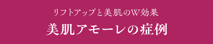 リフトアップと美肌のW効果 美肌アモーレの症例