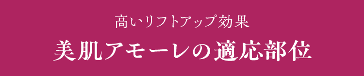 高いリフトアップ効果 美肌アモーレの適応部位